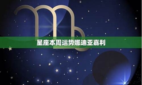 本周星座运势娜迪亚-娜迪亚12星座一周运势